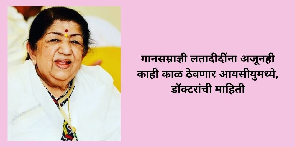 गानसम्राज्ञी लतादीदींना अजूनही काही काळ ठेवणार आयसीयुमध्ये, डॉक्टरांची माहिती